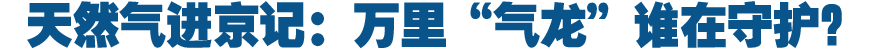 天然氣進(jìn)京記:萬里“氣龍”誰在守護(hù)?