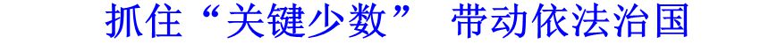 抓住&ldquo;關鍵少數&rdquo; 帶動依法治國