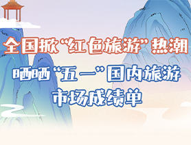 全國掀&ldquo;紅色旅游&rdquo;熱潮 曬曬&ldquo;五一&rdquo;國內旅游市場成績單